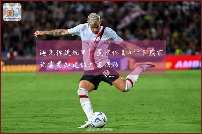 避免掉进坑里！星空体育APP下载前你需要知道的几点技巧