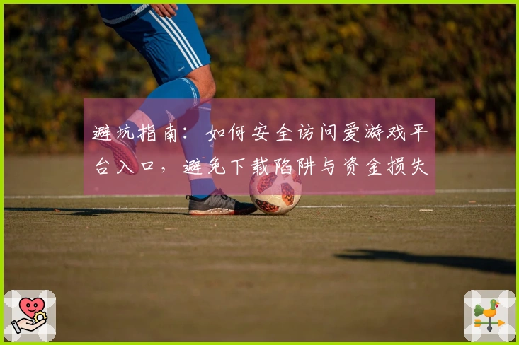 避坑指南：如何安全访问爱游戏平台入口，避免下载陷阱与资金损失