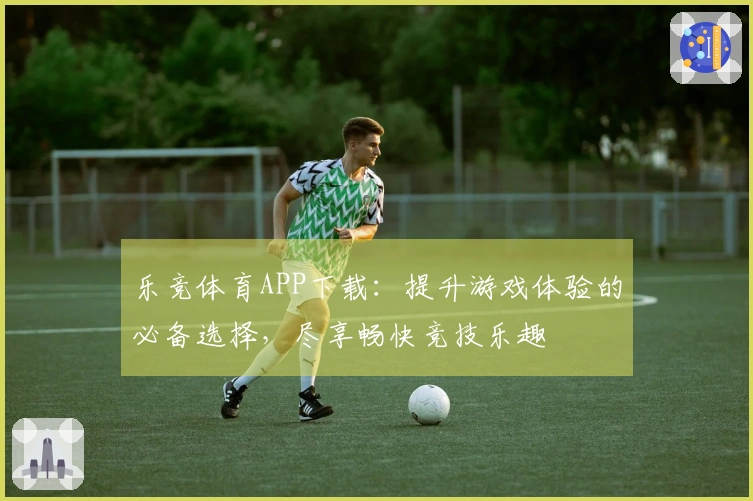 乐竞体育APP下载：提升游戏体验的必备选择，尽享畅快竞技乐趣