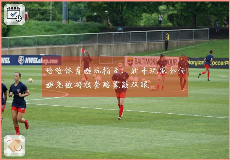 哈哈体育避坑指南：新手玩家如何避免被游戏套路蒙蔽双眼