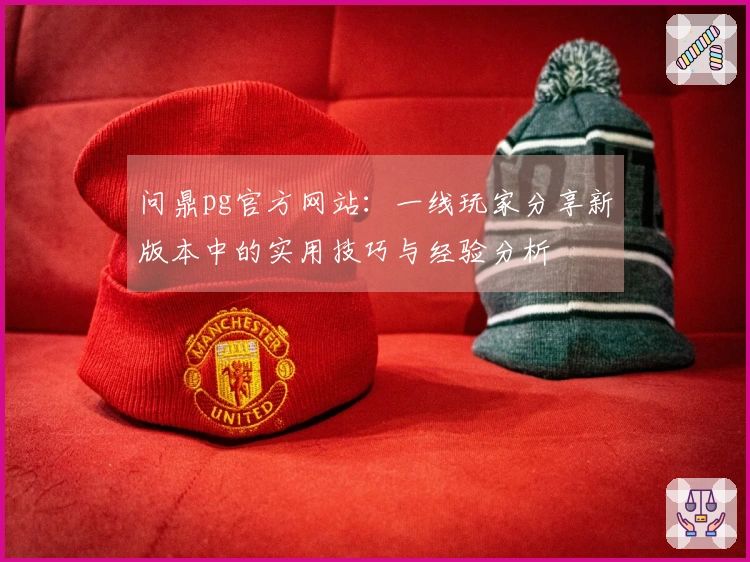 问鼎pg官方网站：一线玩家分享新版本中的实用技巧与经验分析