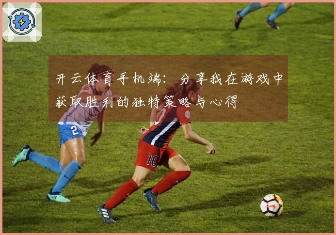 开云体育手机端：分享我在游戏中获取胜利的独特策略与心得