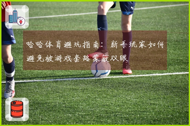 哈哈体育避坑指南：新手玩家如何避免被游戏套路蒙蔽双眼