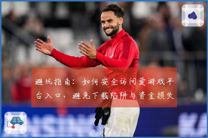避坑指南：如何安全访问爱游戏平台入口，避免下载陷阱与资金损失