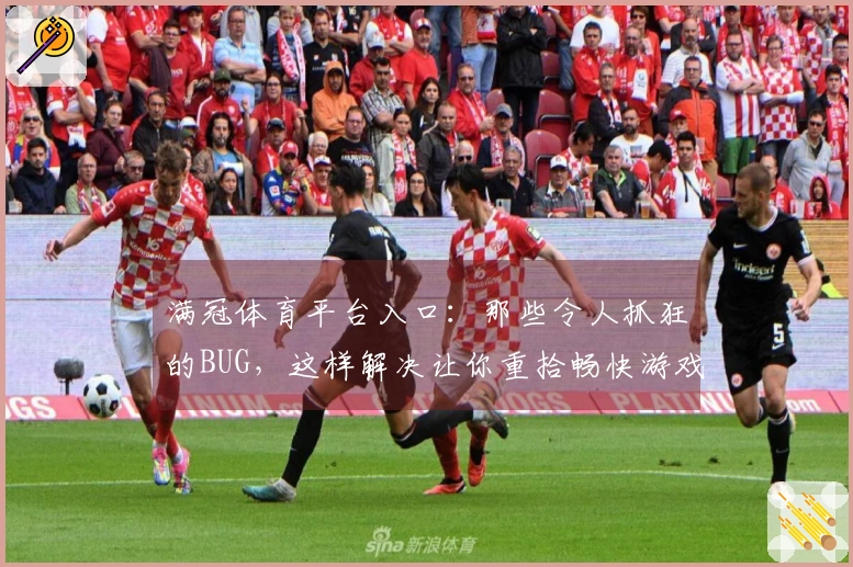 满冠体育平台入口：那些令人抓狂的BUG，这样解决让你重拾畅快游戏体验