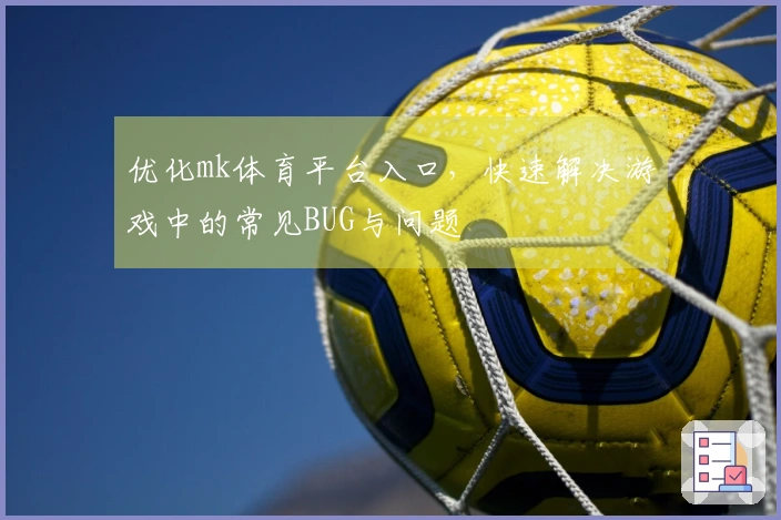 优化mk体育平台入口，快速解决游戏中的常见BUG与问题