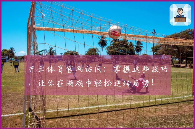 开云体育官网访问：掌握这些技巧，让你在游戏中轻松逆转局势！