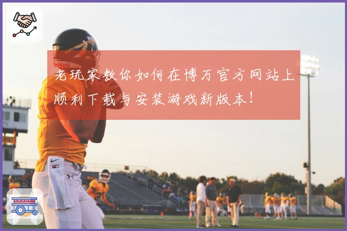 老玩家教你如何在博万官方网站上顺利下载与安装游戏新版本！