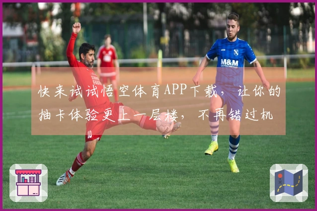 快来试试悟空体育APP下载，让你的抽卡体验更上一层楼，不再错过机会！