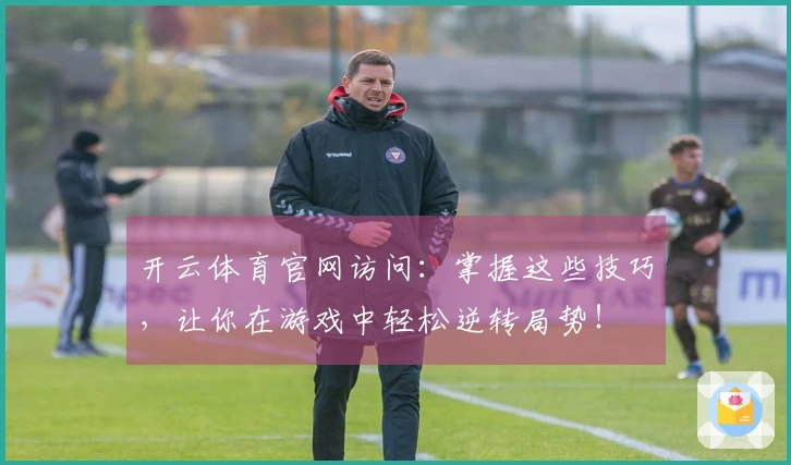 开云体育官网访问：掌握这些技巧，让你在游戏中轻松逆转局势！
