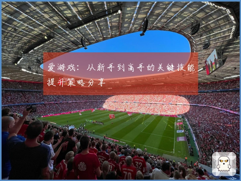 爱游戏：从新手到高手的关键技能提升策略分享