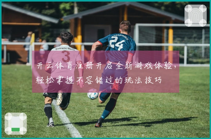 开云体育注册开启全新游戏体验，轻松掌握不容错过的玩法技巧