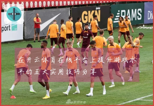 在开云体育在线平台上提升游戏水平的五大实用技巧分享