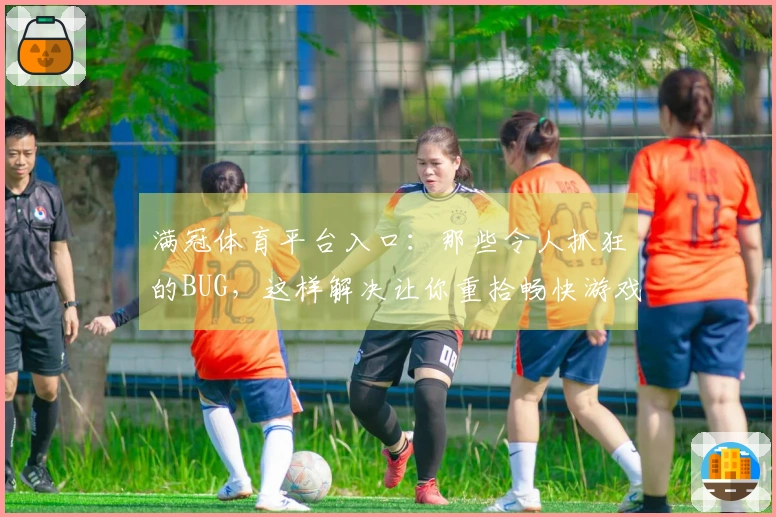 满冠体育平台入口：那些令人抓狂的BUG，这样解决让你重拾畅快游戏体验