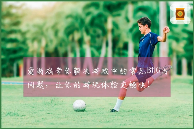 爱游戏带你解决游戏中的常见BUG与问题，让你的游玩体验更畅快！