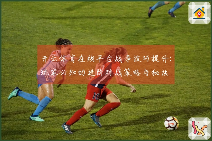 开云体育在线平台战争技巧提升:玩家必知的进阶对战策略与秘诀