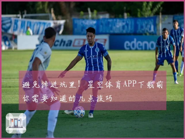 避免掉进坑里！星空体育APP下载前你需要知道的几点技巧