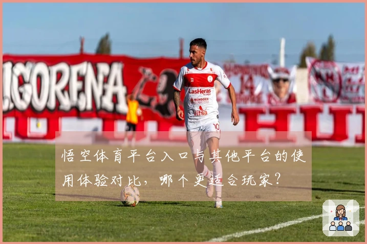 悟空体育平台入口与其他平台的使用体验对比，哪个更适合玩家？