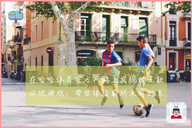 在哈哈体育官方网站上发现的五款必玩游戏，带你体验前所未有的乐趣！