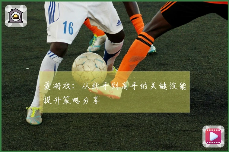 爱游戏：从新手到高手的关键技能提升策略分享