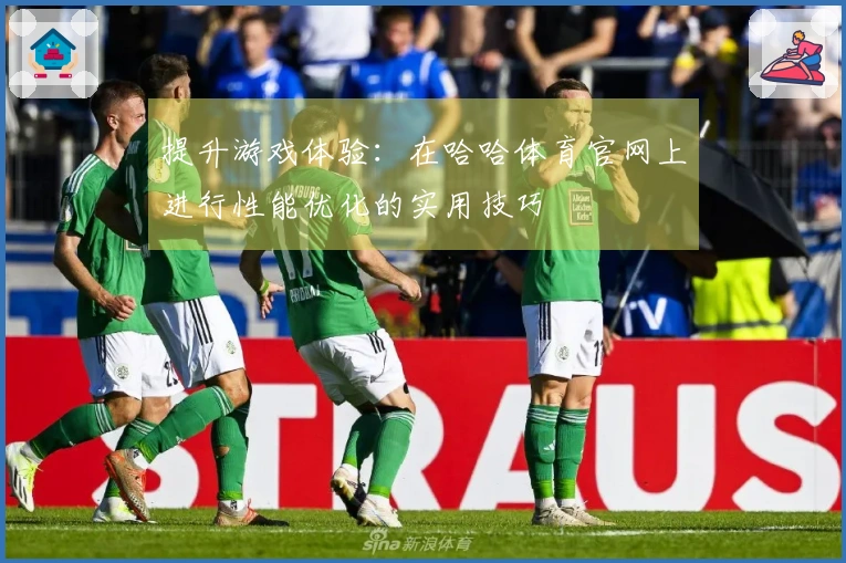 提升游戏体验：在哈哈体育官网上进行性能优化的实用技巧